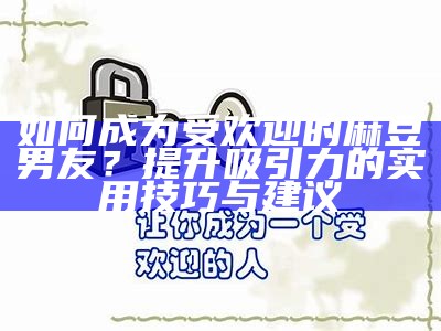 如何成为受欢迎的麻豆男友？提升吸引力的实用技巧与建议