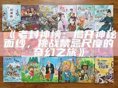 《老封神榜：揭开神秘面纱，难题禁忌尺度的奇幻之旅》