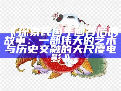 《探索民国年画背后的故事：一部伟大的艺术与历史交融的大尺度电影》