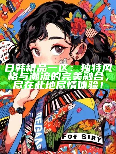 日韩精品一区：独有风格与潮流的完美融合，尽在此地尽情体验！