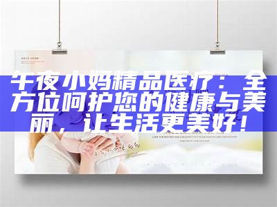 午夜小妈精品医疗：全方位呵护您的健康与美丽，让生活更美好！