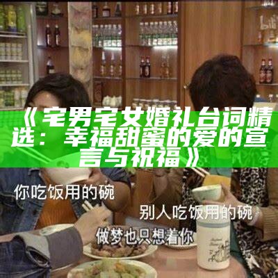 《宅男宅女婚礼台词精选：幸福甜蜜的爱的宣言与祝福》