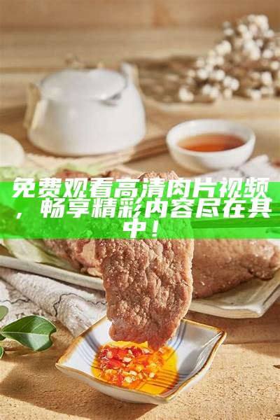 免费观看高清肉片视频，畅享精彩内容尽在其中！