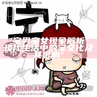 "宅男宅女特征解析：现代生活中的宅文化及其影响"