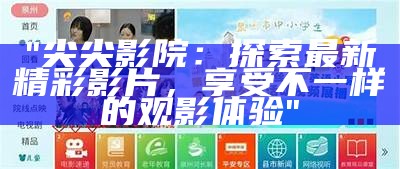 "尖尖影院：探索最新精彩影片，享受不一样的观影体验"