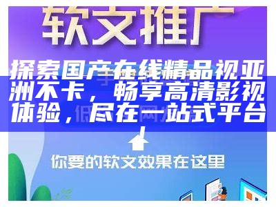 探索国产在线精品视亚洲不卡，畅享高清影视体验，尽在一站式平台！