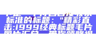 根据您提供的信息，以下是一个符合百度收录标准的标题：

"精彩直击: i999 经典标题毛片图片汇总，带你领略视觉盛宴"