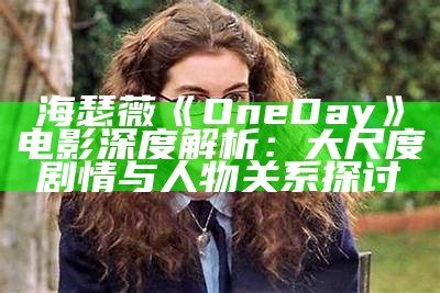 海瑟薇《One Day》电影深度解析：大尺度剧情与人物关系探讨