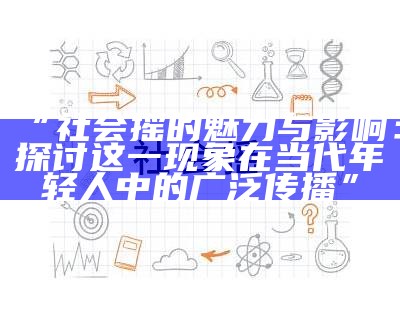 “社会摇的魅力与影响：探讨这一情况在当代年轻人中的广泛传播”