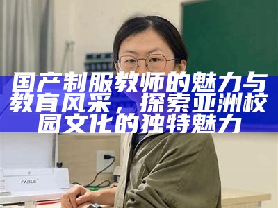 国产制服教师的魅力与教育风采，探索亚洲校园文化的无与伦比魅力