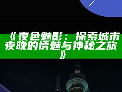 《夜色魅影：探索城市夜晚的诱魅与神秘之旅》