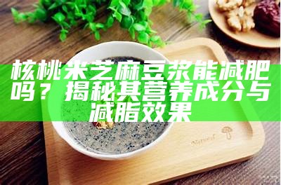 核桃米芝麻豆浆能减肥吗？揭秘其营养成分与减脂影响