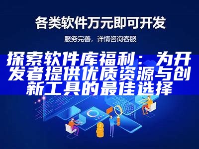 探索软件库福利：为开发者提供优质资源与创新工具的最佳选择