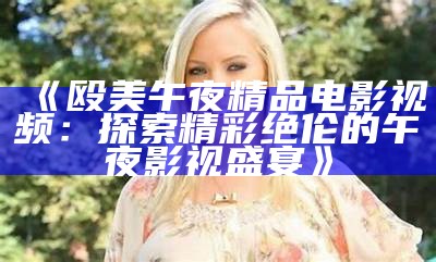 《殴美午夜精品电影视频：探索精彩绝伦的午夜影视盛宴》