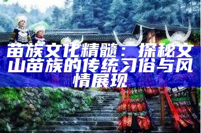 苗族文化精髓：探秘文山苗族的传统习俗与风情展现