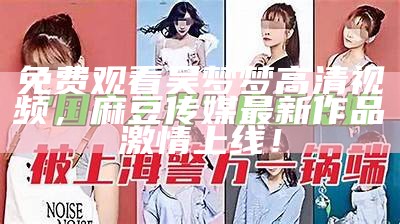 免费观看吴梦梦高清视频，麻豆传媒最新作品激情上线！