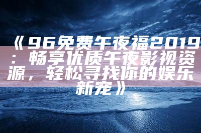 《96免费午夜福2019：畅享优质午夜影视资源，轻松寻找你的娱乐新宠》